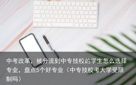 中考改革，被分流到中专技校的学生怎么选择专业，盘点5个好专业（中专技校考大学受限制吗）