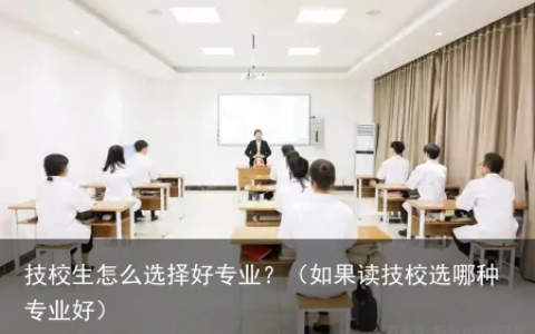 技校生怎么选择好专业？（如果读技校选哪种专业好）