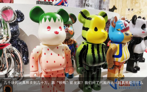几千块的玩具熊卖到几十万，靠“炒熊”能发家？我们问了问圈内人（玩具熊能干什么）