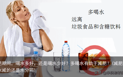 减肥期间，喝水多好，还是喝水少好？多喝水有助于减肥？(减肥多喝水减的还是水分吗)