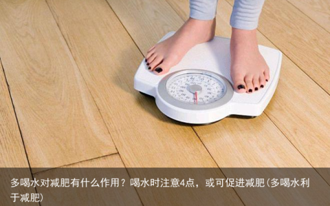 多喝水对减肥有什么作用？喝水时注意4点，或可促进减肥(多喝水利于减肥)