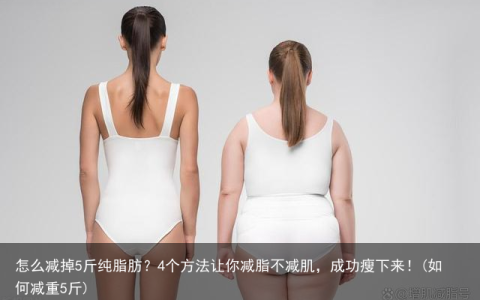 怎么减掉5斤纯脂肪？4个方法让你减脂不减肌，成功瘦下来！(如何减重5斤)