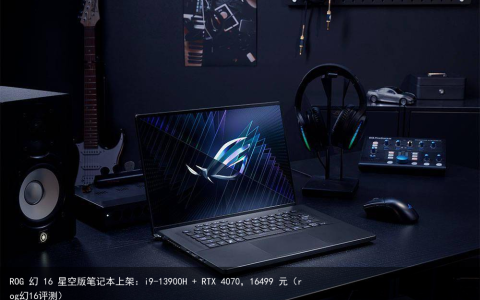 ROG 幻 16 星空版笔记本上架：i9-13900H + RTX 4070，16499 元（rog幻16评测）