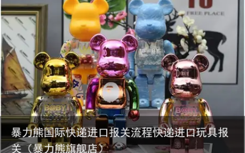 暴力熊国际快递进口报关流程快递进口玩具报关（暴力熊旗舰店）