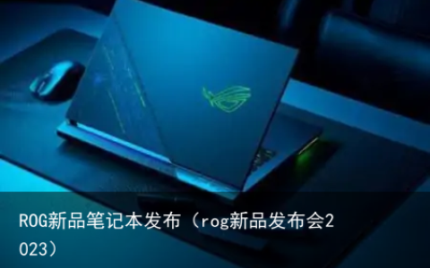 ROG新品笔记本发布（rog新品发布会2023）