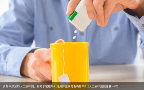 食品中添加的人工甜味剂，有助于减肥吗？对身体健康是否有影响？(人工甜味剂能像糖一样)