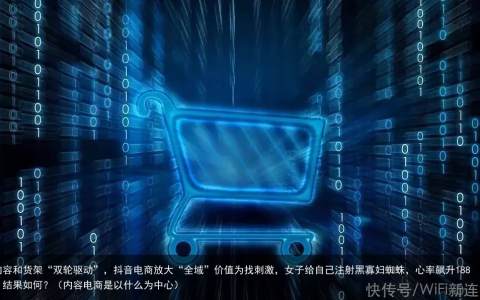 内容和货架“双轮驱动”，抖音电商放大“全域”价值（内容电商是以什么为中心）