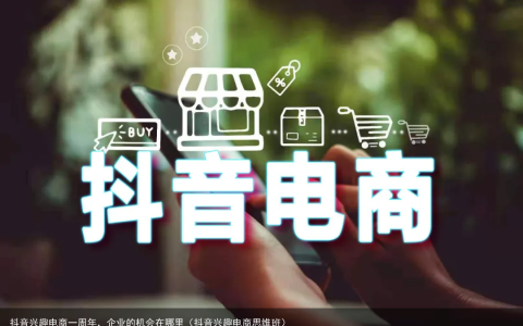 抖音兴趣电商一周年，企业的机会在哪里（抖音兴趣电商思维班）