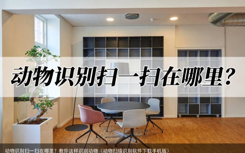 动物识别扫一扫在哪里？教你这样识别动物（动物扫描识别软件下载手机版）