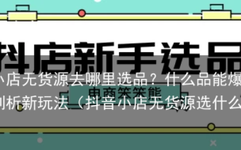 抖音小店无货源去哪里选品？什么品能爆单？全面剖析新玩法（抖音小店无货源选什么类目）
