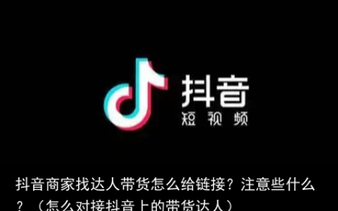 抖音商家找达人带货怎么给链接？注意些什么？（怎么对接抖音上的带货达人）