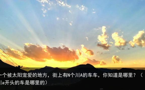 一个被太阳宠爱的地方，街上有N个川A的车车，你知道是哪里？（川a开头的车是哪里的）