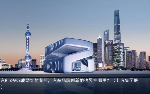 上汽R SPACE成网红的背后，汽车品牌创新的边界在哪里？（上汽集团股票）