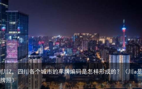 川A到川Z，四川各个城市的车牌编码是怎样形成的？（川a是哪的牌照）