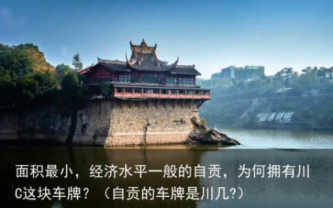 面积最小，经济水平一般的自贡，为何拥有川C这块车牌？（自贡的车牌是川几?）