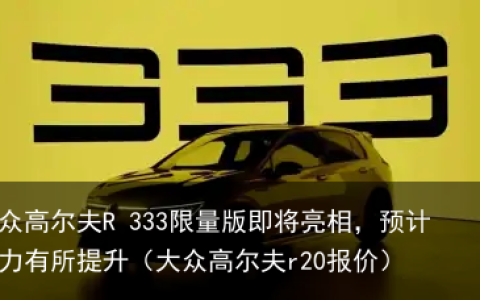 大众高尔夫R 333限量版即将亮相，预计动力有所提升（大众高尔夫r20报价）