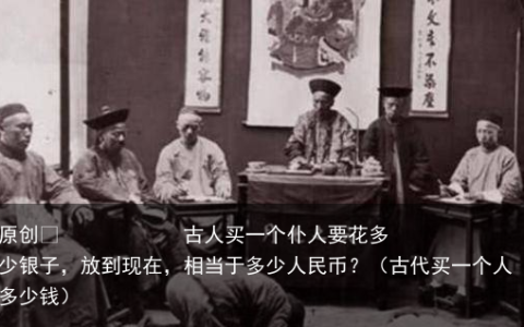 原创
古人买一个仆人要花多少银子，放到现在，相当于多少人民币？（古代买一个人多少钱）