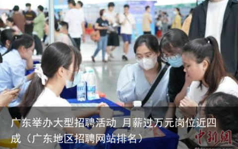 广东举办大型招聘活动 月薪过万元岗位近四成（广东地区招聘网站排名）