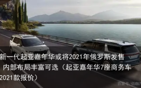 新一代起亚嘉年华或将2021年俄罗斯发售 内部布局丰富可选（起亚嘉年华7座商务车2021款报价）