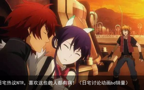 日宅热议NTR，喜欢这些的人都有病！（日宅讨论动画bd销量）