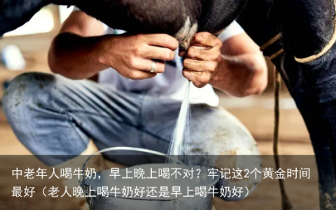 中老年人喝牛奶，早上晚上喝不对？牢记这2个黄金时间最好（老人晚上喝牛奶好还是早上喝牛奶好）