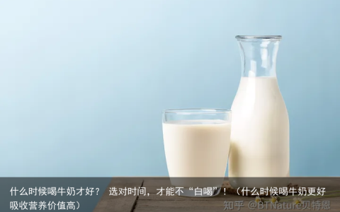 什么时候喝牛奶才好？ 选对时间，才能不“白喝”！（什么时候喝牛奶更好吸收营养价值高）