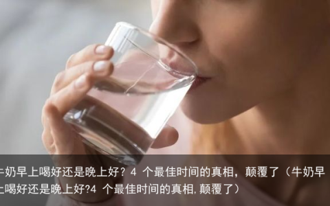 牛奶早上喝好还是晚上好？4 个最佳时间的真相，颠覆了（牛奶早上喝好还是晚上好?4 个最佳时间的真相,颠覆了）