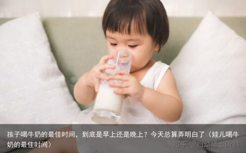 孩子喝牛奶的最佳时间，到底是早上还是晚上？今天总算弄明白了（娃儿喝牛奶的最佳时间）