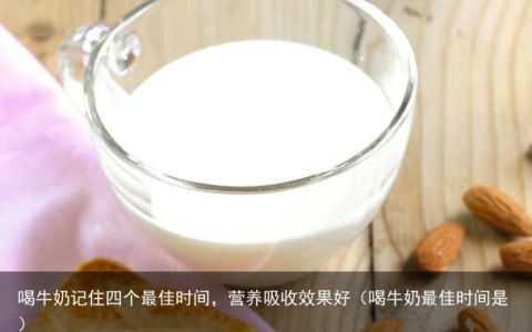 喝牛奶记住四个最佳时间，营养吸收效果好（喝牛奶最佳时间是）
