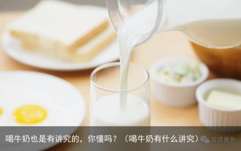 喝牛奶也是有讲究的，你懂吗？（喝牛奶有什么讲究）