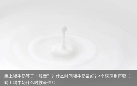 晚上喝牛奶等于“服毒”？什么时间喝牛奶最好？4个误区别再犯（晚上喝牛奶什么时候最佳?）