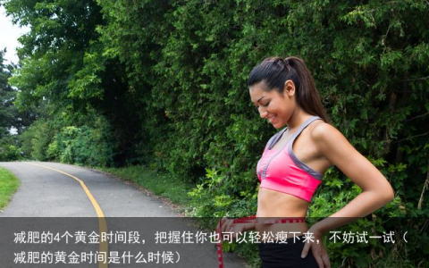 减肥的4个黄金时间段，把握住你也可以轻松瘦下来，不妨试一试（减肥的黄金时间是什么时候）