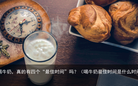 喝牛奶，真的有四个“最佳时间”吗？（喝牛奶最佳时间是什么时间）