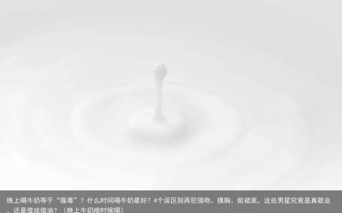 晚上喝牛奶等于“服毒”？什么时间喝牛奶最好？4个误区别再犯（晚上牛奶啥时候喝）