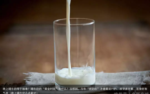 晚上喝牛奶等于服毒？喝牛奶的“黄金时间”是什么？（晚上喝牛奶几点最好）