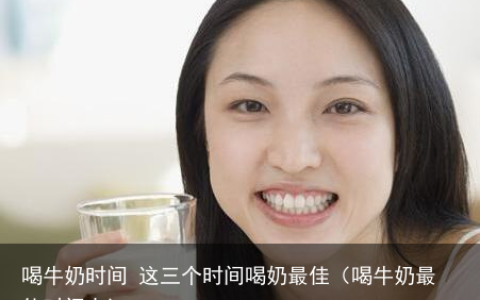 喝牛奶时间 这三个时间喝奶最佳（喝牛奶最佳时间点）