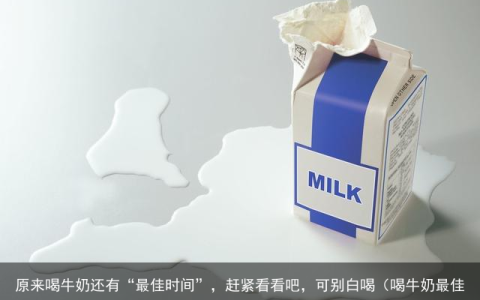 原来喝牛奶还有“最佳时间”，赶紧看看吧，可别白喝（喝牛奶最佳时间?）
