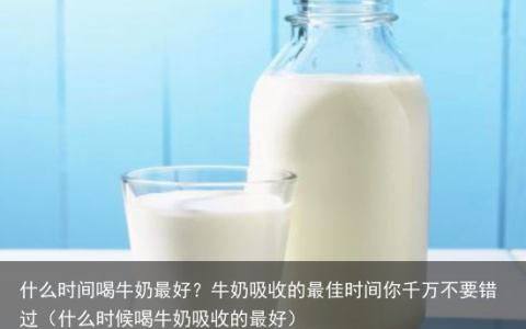 什么时间喝牛奶最好？牛奶吸收的最佳时间你千万不要错过（什么时候喝牛奶吸收的最好）