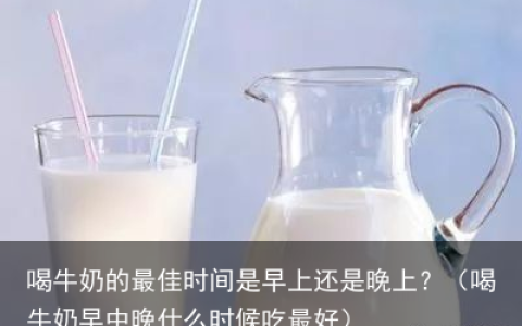喝牛奶的最佳时间是早上还是晚上？（喝牛奶早中晚什么时候吃最好）
