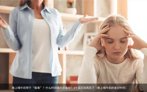 晚上喝牛奶等于“服毒”？什么时间喝牛奶最好？4个误区别再犯了（晚上喝牛奶的最好时间）