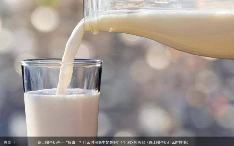 晚上喝牛奶等于“服毒”？什么时间喝牛奶最好？4个误区别再犯（晚上喝牛奶什么时候喝）