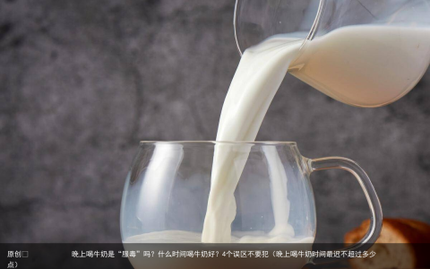 晚上喝牛奶是“服毒”吗？什么时间喝牛奶好？4个误区不要犯（晚上喝牛奶时间最迟不超过多少点）