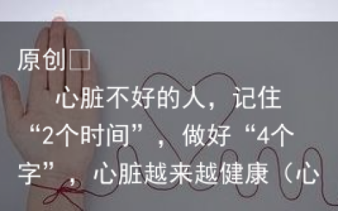 心脏不好的人，记住“2个时间”，做好“4个字”，心脏越来越健康（心脏不好的人会有哪些表现）