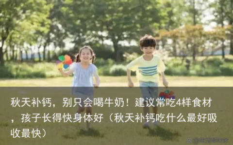 秋天补钙，别只会喝牛奶！建议常吃4样食材，孩子长得快身体好（秋天补钙吃什么最好吸收最快）