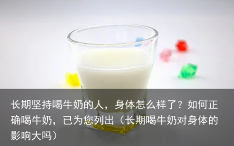 长期坚持喝牛奶的人，身体怎么样了？如何正确喝牛奶，已为您列出（长期喝牛奶对身体的影响大吗）