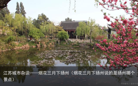 江苏城市杂谈——烟花三月下扬州（烟花三月下扬州说的是扬州哪个景点）