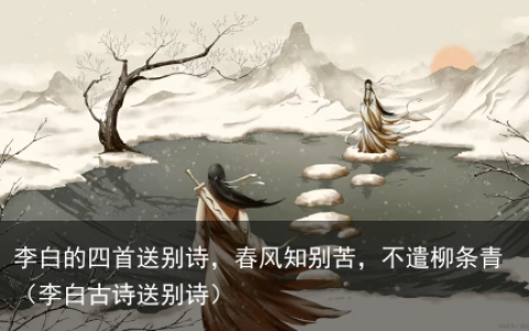 李白的四首送别诗，春风知别苦，不遣柳条青（李白古诗送别诗）