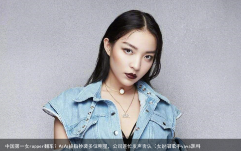 中国第一女rapper翻车？VaVa被指抄袭多位明星，公司连忙发声否认（女说唱歌手vava黑料）