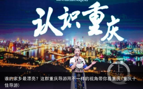 谁的家乡最漂亮？这群重庆导游用不一样的视角带你看重庆(重庆十佳导游)