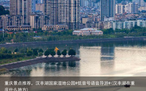 重庆景点推荐，汉丰湖国家湿地公园#低音号语音导游#(汉丰湖在重庆什么地方)